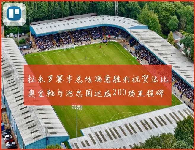 拉米罗赛季总结满意胜利祝贺法比奥金靴与池忠国达成200场里程碑