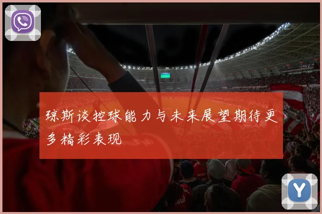 琼斯谈控球能力与未来展望期待更多精彩表现